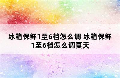 冰箱保鲜1至6档怎么调 冰箱保鲜1至6档怎么调夏天